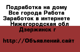 Подработка на дому - Все города Работа » Заработок в интернете   . Нижегородская обл.,Дзержинск г.